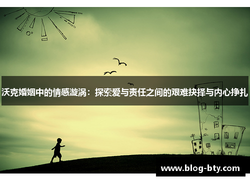 沃克婚姻中的情感漩涡：探索爱与责任之间的艰难抉择与内心挣扎