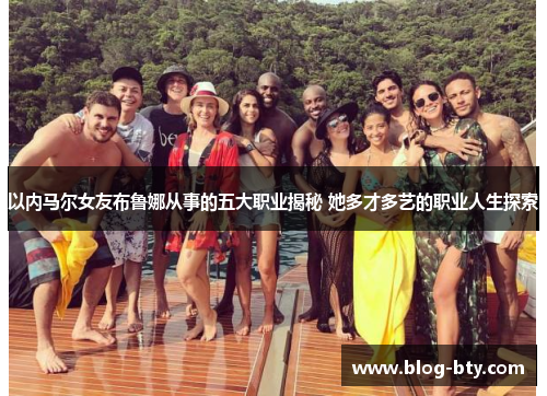 以内马尔女友布鲁娜从事的五大职业揭秘 她多才多艺的职业人生探索