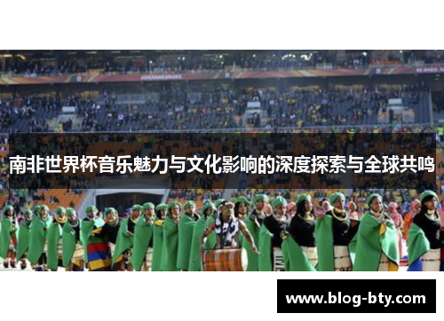 南非世界杯音乐魅力与文化影响的深度探索与全球共鸣
