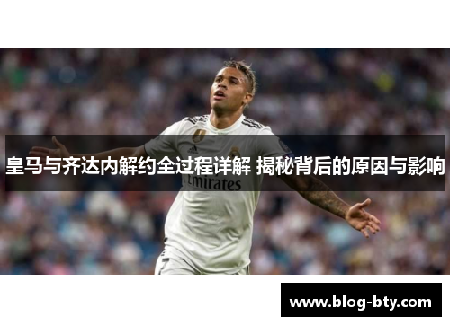 皇马与齐达内解约全过程详解 揭秘背后的原因与影响