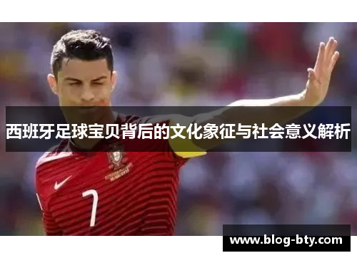 西班牙足球宝贝背后的文化象征与社会意义解析