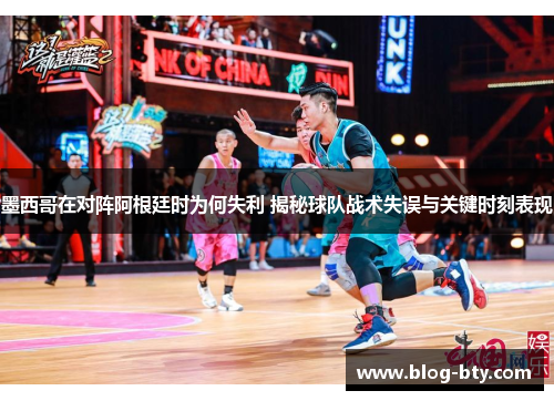 墨西哥在对阵阿根廷时为何失利 揭秘球队战术失误与关键时刻表现