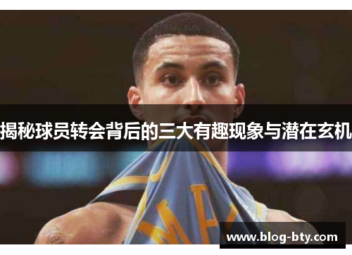 揭秘球员转会背后的三大有趣现象与潜在玄机
