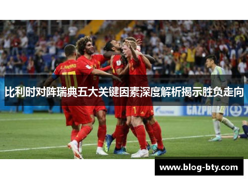 比利时对阵瑞典五大关键因素深度解析揭示胜负走向