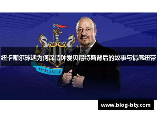纽卡斯尔球迷为何深情钟爱贝尼特斯背后的故事与情感纽带