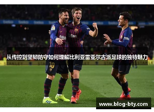 从传控到坚韧防守如何理解比利亚雷亚尔古派足球的独特魅力