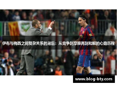 伊布与梅西之间复杂关系的背后：从竞争到摩擦再到和解的心路历程