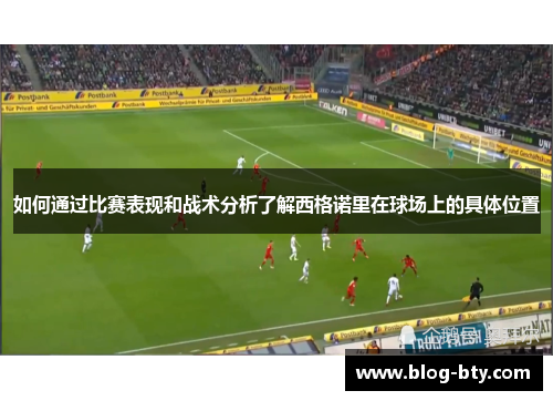 如何通过比赛表现和战术分析了解西格诺里在球场上的具体位置