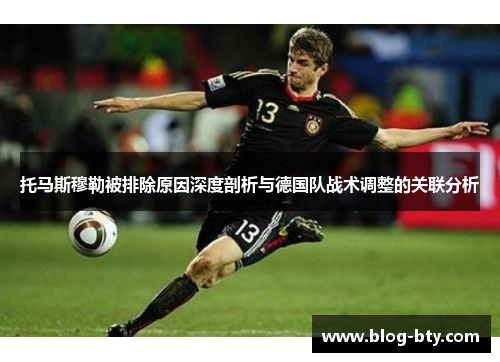托马斯穆勒被排除原因深度剖析与德国队战术调整的关联分析