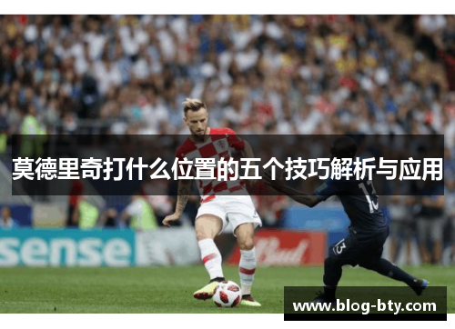 莫德里奇打什么位置的五个技巧解析与应用