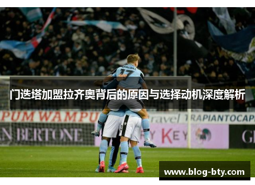 门迭塔加盟拉齐奥背后的原因与选择动机深度解析