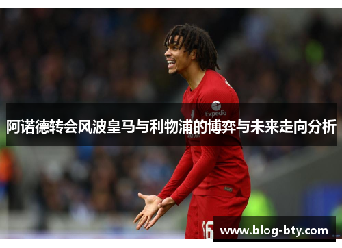阿诺德转会风波皇马与利物浦的博弈与未来走向分析