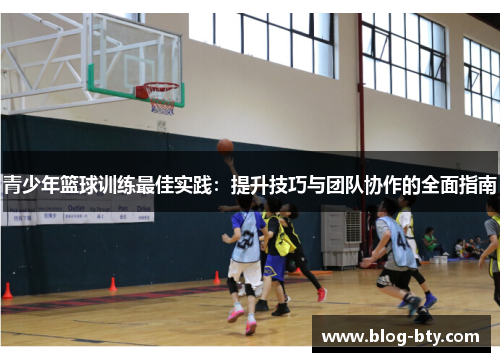 青少年篮球训练最佳实践：提升技巧与团队协作的全面指南