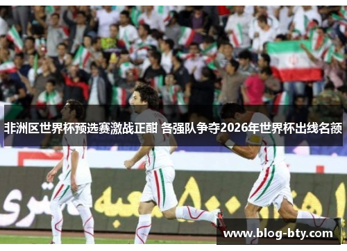 非洲区世界杯预选赛激战正酣 各强队争夺2026年世界杯出线名额
