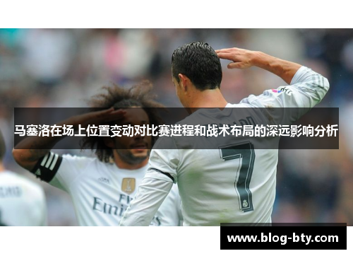 马塞洛在场上位置变动对比赛进程和战术布局的深远影响分析
