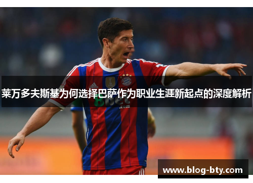 莱万多夫斯基为何选择巴萨作为职业生涯新起点的深度解析