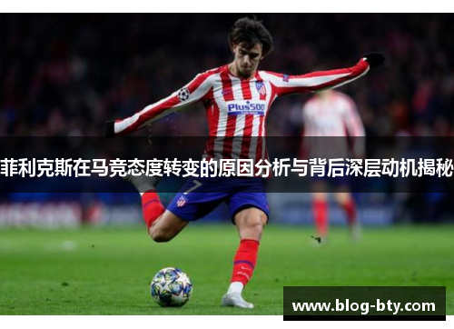 菲利克斯在马竞态度转变的原因分析与背后深层动机揭秘