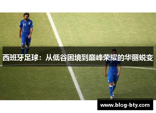西班牙足球：从低谷困境到巅峰荣耀的华丽蜕变