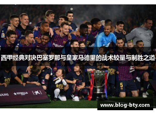 西甲经典对决巴塞罗那与皇家马德里的战术较量与制胜之道 西甲经典对决巴塞罗那与皇家马德里的战术较量与制胜之道