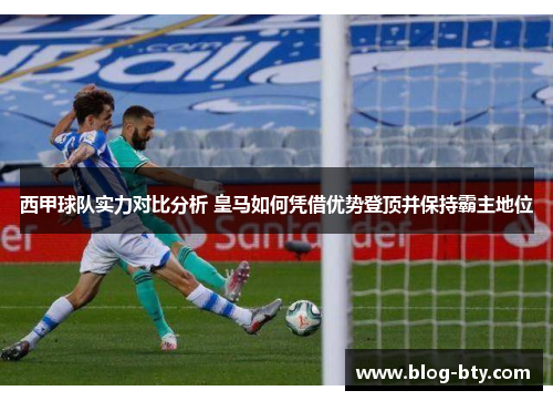 西甲球队实力对比分析 皇马如何凭借优势登顶并保持霸主地位