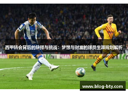 西甲转会背后的抉择与挑战:梦想与财富的球员生涯规划解析 西甲转会背后的抉择与挑战:梦想与财富的球员生涯规划解析