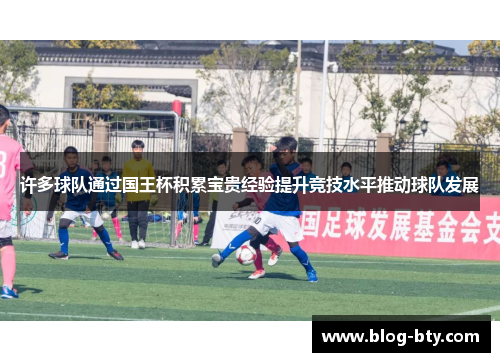 许多球队通过国王杯积累宝贵经验提升竞技水平推动球队发展