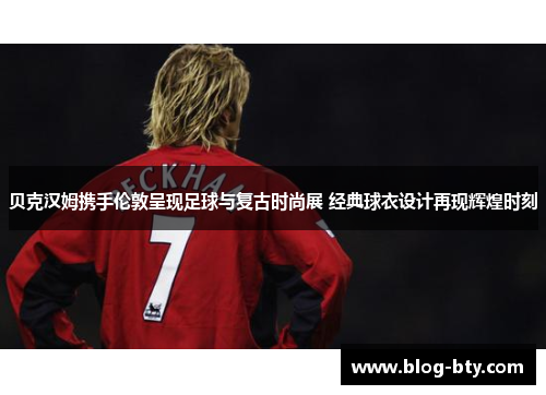 贝克汉姆携手伦敦呈现足球与复古时尚展 经典球衣设计再现辉煌时刻 贝克汉姆携手伦敦呈现足球与复古时尚展 经典球衣设计再现辉煌时刻