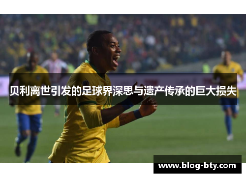 贝利离世引发的足球界深思与遗产传承的巨大损失 贝利离世引发的足球界深思与遗产传承的巨大损失