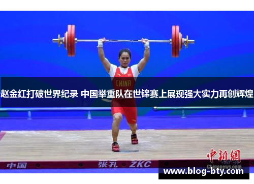 赵金红打破世界纪录 中国举重队在世锦赛上展现强大实力再创辉煌 赵金红打破世界纪录 中国举重队在世锦赛上展现强大实力再创辉煌