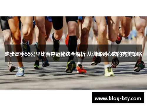 跑步高手55公里比赛夺冠秘诀全解析 从训练到心态的完美策略