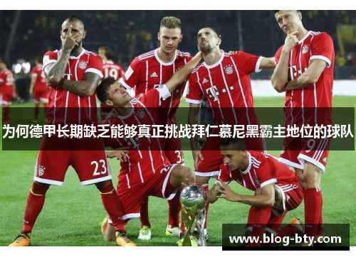 为何德甲长期缺乏能够真正挑战拜仁慕尼黑霸主地位的球队 为何德甲长期缺乏能够真正挑战拜仁慕尼黑霸主地位的球队
