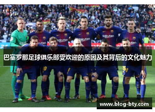 巴塞罗那足球俱乐部受欢迎的原因及其背后的文化魅力