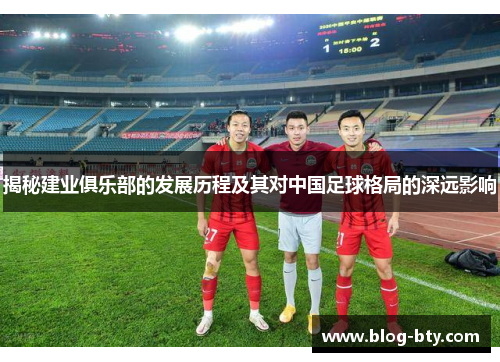 揭秘建业俱乐部的发展历程及其对中国足球格局的深远影响