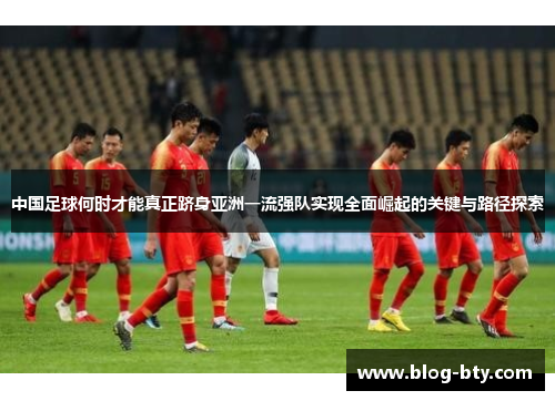 中国足球何时才能真正跻身亚洲一流强队实现全面崛起的关键与路径探索 中国足球何时才能真正跻身亚洲一流强队实现全面崛起的关键与路径探索