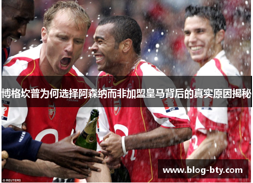 博格坎普为何选择阿森纳而非加盟皇马背后的真实原因揭秘