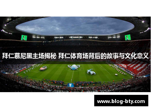 拜仁慕尼黑主场揭秘 拜仁体育场背后的故事与文化意义 拜仁慕尼黑主场揭秘 拜仁体育场背后的故事与文化意义