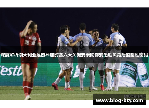 深度解析澳大利亚足协杯加时赛六大关键要素助你洞悉胜负背后的制胜密码 深度解析澳大利亚足协杯加时赛六大关键要素助你洞悉胜负背后的制胜密码