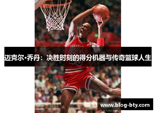 迈克尔·乔丹：决胜时刻的得分机器与传奇篮球人生