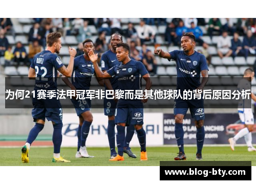 为何21赛季法甲冠军非巴黎而是其他球队的背后原因分析 为何21赛季法甲冠军非巴黎而是其他球队的背后原因分析