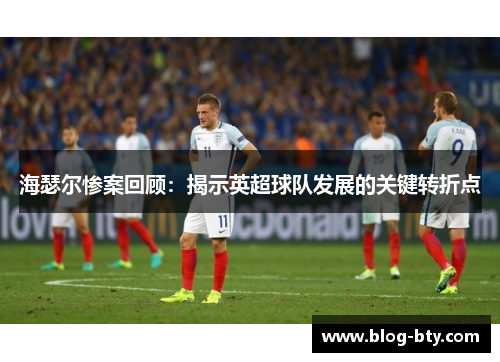 海瑟尔惨案回顾:揭示英超球队发展的关键转折点 海瑟尔惨案回顾:揭示英超球队发展的关键转折点