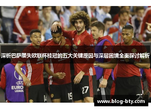 深析巴萨屡失欧联杯桂冠的五大关键原因与深层困境全面探讨解析