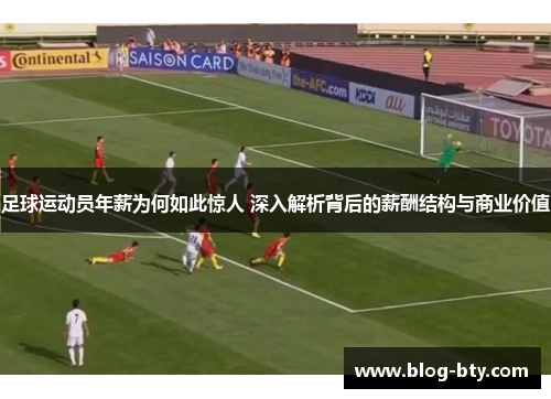 足球运动员年薪为何如此惊人 深入解析背后的薪酬结构与商业价值 足球运动员年薪为何如此惊人 深入解析背后的薪酬结构与商业价值