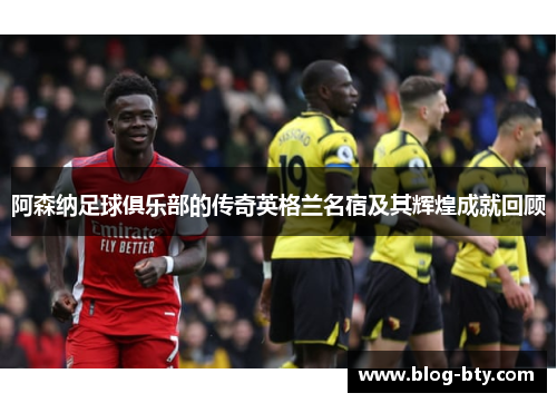 阿森纳足球俱乐部的传奇英格兰名宿及其辉煌成就回顾 阿森纳足球俱乐部的传奇英格兰名宿及其辉煌成就回顾