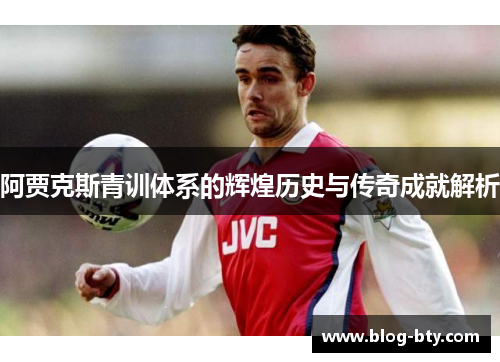 阿贾克斯青训体系的辉煌历史与传奇成就解析 阿贾克斯青训体系的辉煌历史与传奇成就解析