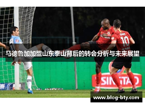 马德鲁加加盟山东泰山背后的转会分析与未来展望