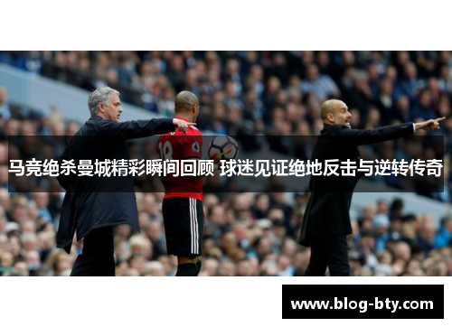 马竞绝杀曼城精彩瞬间回顾 球迷见证绝地反击与逆转传奇
