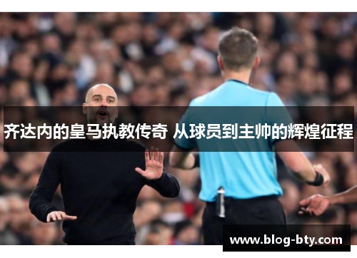 齐达内的皇马执教传奇 从球员到主帅的辉煌征程