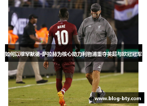 如何以穆罕默德·萨拉赫为核心助力利物浦重夺英超与欧冠冠军