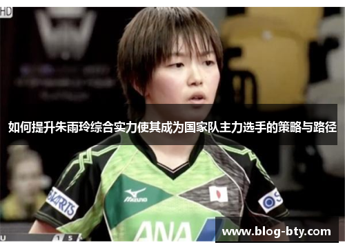 如何提升朱雨玲综合实力使其成为国家队主力选手的策略与路径