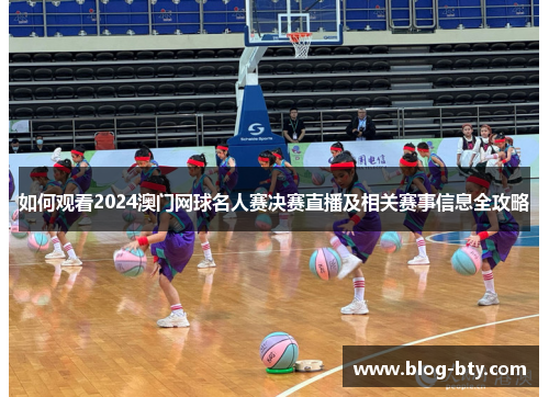 如何观看2024澳门网球名人赛决赛直播及相关赛事信息全攻略